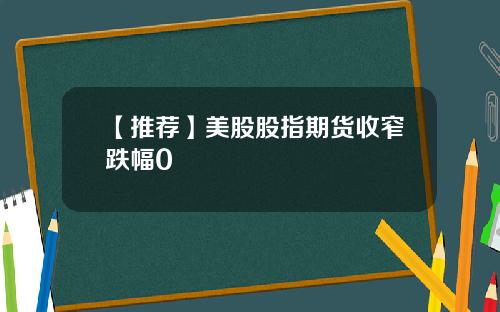 【推荐】美股股指期货收窄跌幅0