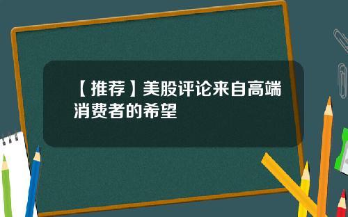 【推荐】美股评论来自高端消费者的希望