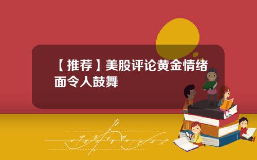 【推荐】美股评论黄金情绪面令人鼓舞
