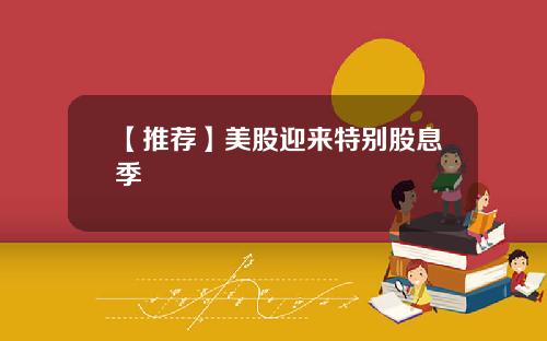 【推荐】美股迎来特别股息季