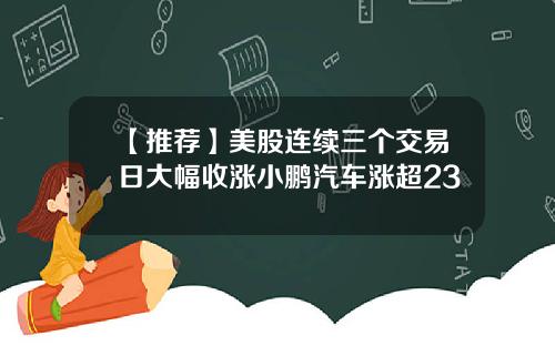【推荐】美股连续三个交易日大幅收涨小鹏汽车涨超23