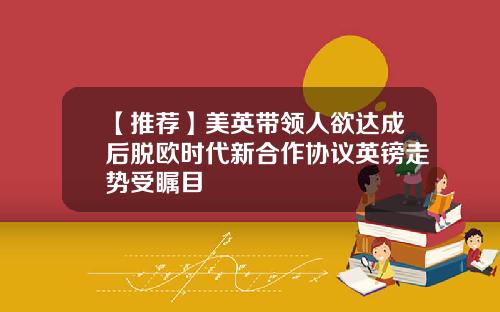 【推荐】美英带领人欲达成后脱欧时代新合作协议英镑走势受瞩目