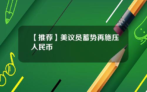 【推荐】美议员蓄势再施压人民币