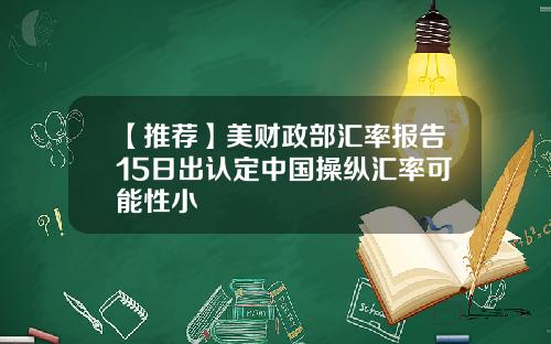 【推荐】美财政部汇率报告15日出认定中国操纵汇率可能性小