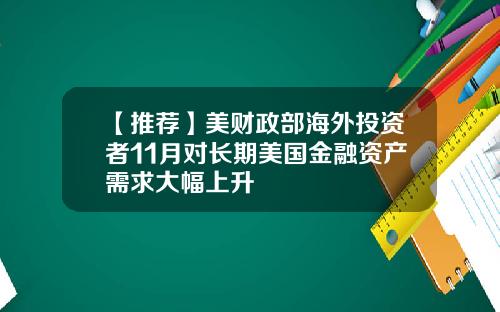 【推荐】美财政部海外投资者11月对长期美国金融资产需求大幅上升