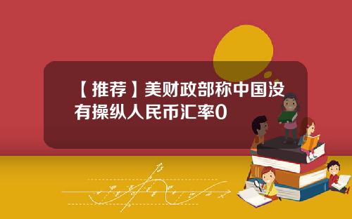 【推荐】美财政部称中国没有操纵人民币汇率0