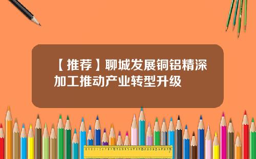 【推荐】聊城发展铜铝精深加工推动产业转型升级