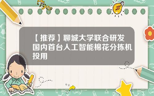 【推荐】聊城大学联合研发国内首台人工智能棉花分拣机投用