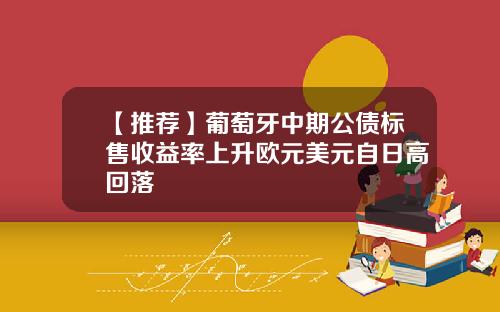【推荐】葡萄牙中期公债标售收益率上升欧元美元自日高回落