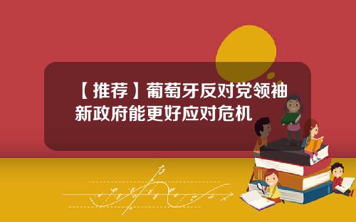 【推荐】葡萄牙反对党领袖新政府能更好应对危机