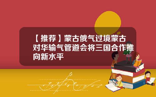 【推荐】蒙古俄气过境蒙古对华输气管道会将三国合作推向新水平