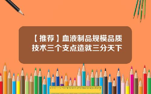 【推荐】血液制品规模品质技术三个支点造就三分天下