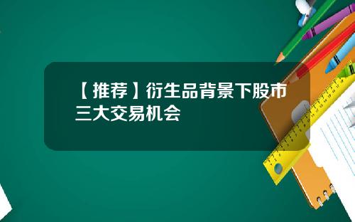 【推荐】衍生品背景下股市三大交易机会