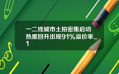 一二线城市土拍密集启动 热度回升出现91%溢价率_1