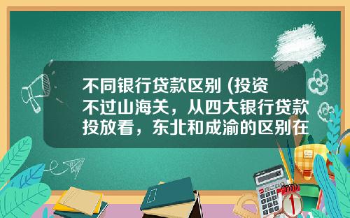 不同银行贷款区别 (投资不过山海关,从四大银行贷款投放看,东北和成渝的区别在哪?)_1