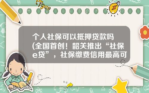 个人社保可以抵押贷款吗 (全国首创!韶关推出“社保e贷”,社保缴费信用最高可贷款100万元)_1