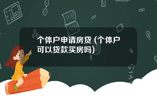 个体户申请房贷 (个体户可以贷款买房吗)