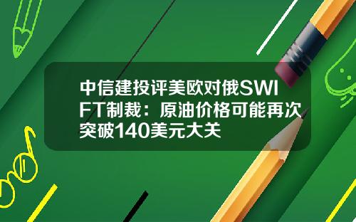 中信建投评美欧对俄SWIFT制裁:原油价格可能再次突破140美元大关