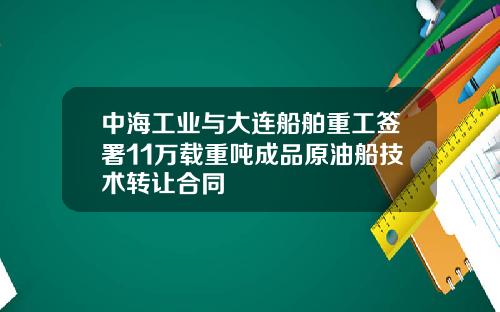 中海工业与大连船舶重工签署11万载重吨成品原油船技术转让合同