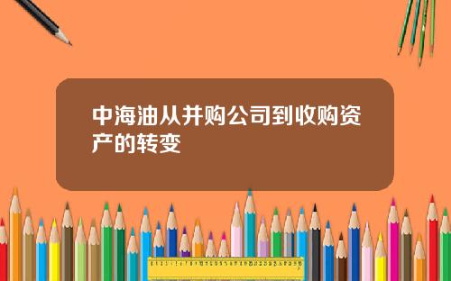 中海油从并购公司到收购资产的转变