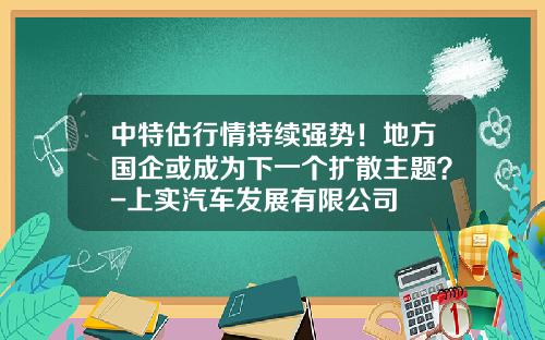 中特估行情持续强势！地方国企或成为下一个扩散主题？-上实汽车发展有限公司