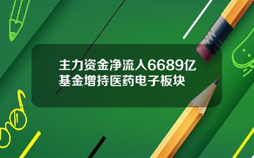 主力资金净流入6689亿基金增持医药电子板块