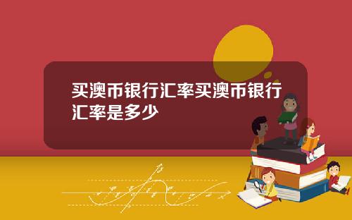 买澳币银行汇率买澳币银行汇率是多少