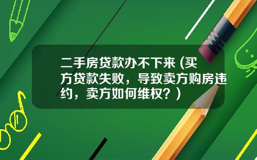 二手房贷款办不下来 (买方贷款失败,导致卖方购房违约,卖方如何维权?)