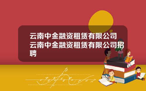 云南中金融资租赁有限公司云南中金融资租赁有限公司招聘