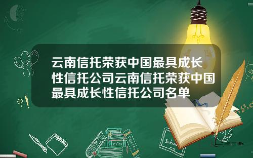 云南信托荣获中国最具成长性信托公司云南信托荣获中国最具成长性信托公司名单
