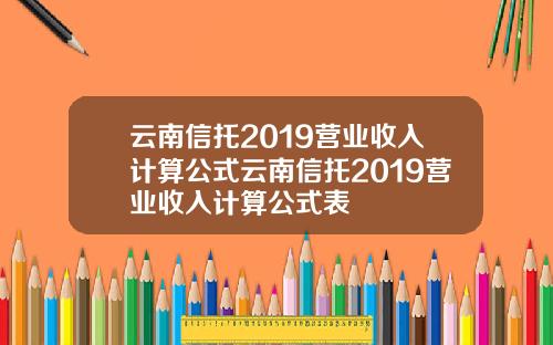 云南信托2019营业收入计算公式云南信托2019营业收入计算公式表