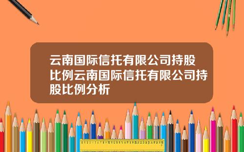 云南国际信托有限公司持股比例云南国际信托有限公司持股比例分析