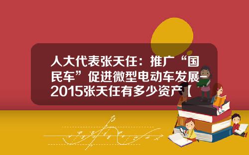 人大代表张天任:推广“国民车”促进微型电动车发展-2015张天任有多少资产【新闻】.