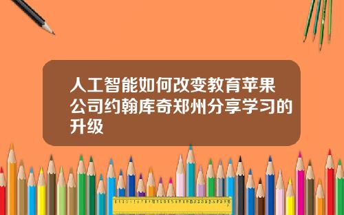 人工智能如何改变教育苹果公司约翰库奇郑州分享学习的升级