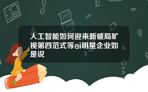 人工智能如何迎来新破局旷视第四范式等ai明星企业如是说
