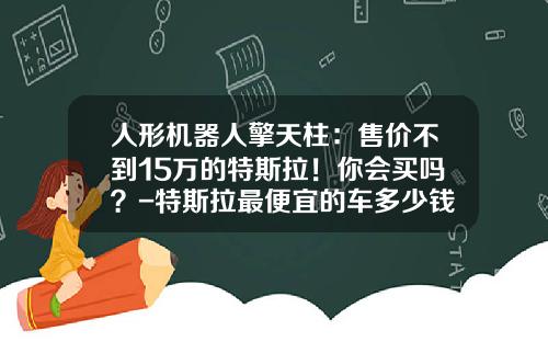 人形机器人擎天柱:售价不到15万的特斯拉!你会买吗?-特斯拉最便宜的车多少钱【新闻】.