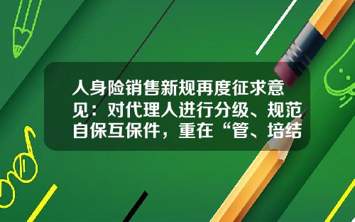 人身险销售新规再度征求意见:对代理人进行分级、规范自保互保件,重在“管、培结合”_1