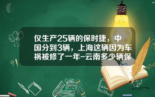 仅生产25辆的保时捷，中国分到3辆，上海这辆因为车祸被修了一年-云南多少辆保时捷