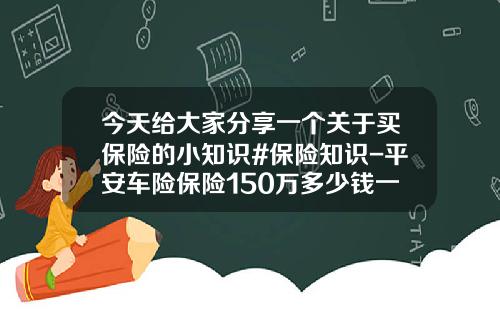 今天给大家分享一个关于买保险的小知识#保险知识-平安车险保险150万多少钱一年