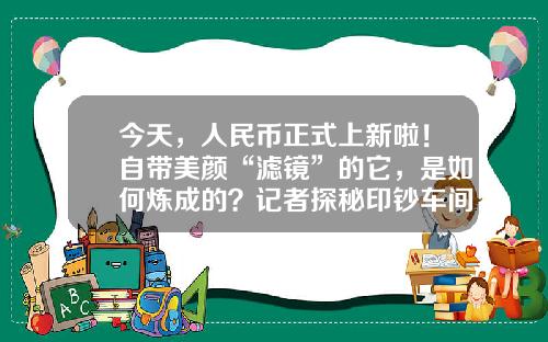 今天,人民币正式上新啦!自带美颜“滤镜”的它,是如何炼成的?记者探秘印钞车间…-北京凸版快捷财经印刷公司