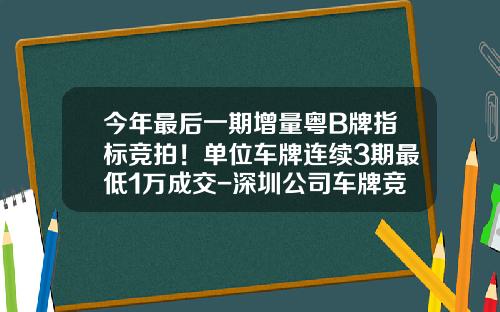 今年最后一期增量粤B牌指标竞拍!单位车牌连续3期最低1万成交-深圳公司车牌竞拍