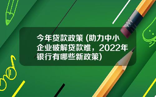今年贷款政策 (助力中小企业破解贷款难,2022年银行有哪些新政策)