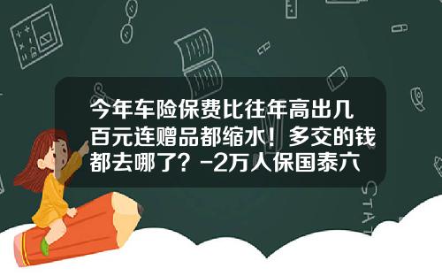 今年车险保费比往年高出几百元连赠品都缩水!多交的钱都去哪了?-2万人保国泰六年能去多少钱
