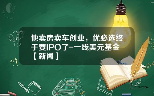他卖房卖车创业，优必选终于要IPO了-一线美元基金【新闻】