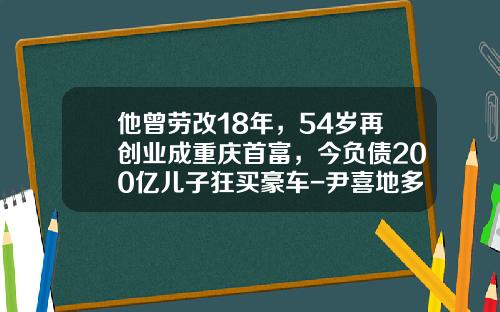他曾劳改18年，54岁再创业成重庆首富，今负债200亿儿子狂买豪车-尹喜地多少岁【新闻】