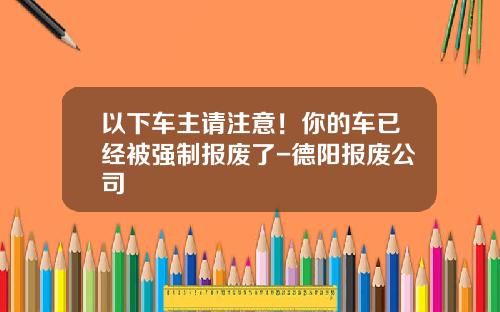 以下车主请注意！你的车已经被强制报废了-德阳报废公司
