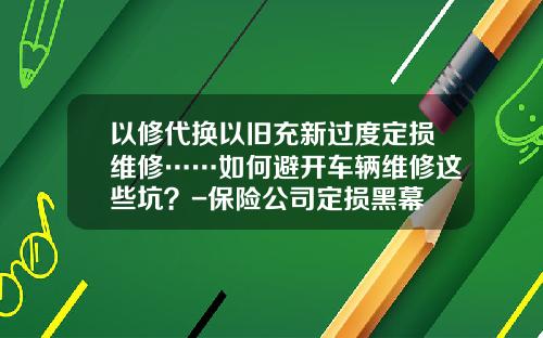 以修代换以旧充新过度定损维修……如何避开车辆维修这些坑?-保险公司定损黑幕