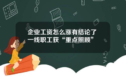 企业工资怎么涨有结论了 一线职工获“重点照顾”