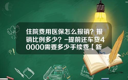 住院费用医保怎么报销?报销比例多少?-提前还车贷40000需要多少手续费【新闻】.