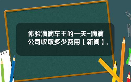 体验滴滴车主的一天-滴滴公司收取多少费用【新闻】.